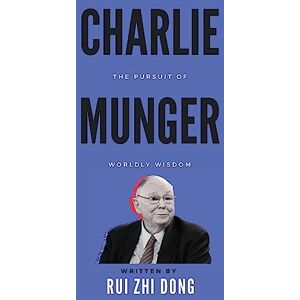 Dong, Rui Zhi Charlie Munger: The Pursuit of Worldly Wisdom Dong, Rui Zhi Charlie Munger: The Pursuit of Worldly Wisdom