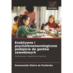 Maitre de Pembroke, Emmanuelle Enaktywne i psychofenomenologiczne podejście do gestów zawodowych: Podmiotowość i świadomość znaczenia: Podmiotowo¿¿ i ¿wiadomo¿¿ znaczenia Maitre de Pembroke, Emmanuelle Enaktywne i psychofenomenologiczne podejście do gestów zawodowych: Podmiotowość i świadomość znaczenia: Podmiotowo¿¿ i ¿wiadomo¿¿ znaczenia