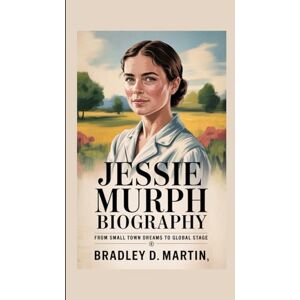 D. Martin, Bradley JESSIE MURPH BIOGRAPHY: From Small Town Dreams to Global Stage D. Martin, Bradley JESSIE MURPH BIOGRAPHY: From Small Town Dreams to Global Stage