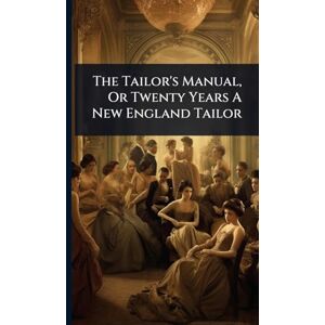 Anonymous The Tailor's Manual, Or Twenty Years A New England Tailor Anonymous The Tailor's Manual, Or Twenty Years A New England Tailor