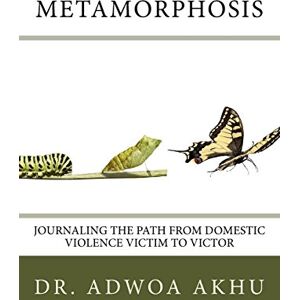 Akhu, Dr. Adwoa Metamorphosis: Journaling the Path from Domestic Violence Victim to Victor Akhu, Dr. Adwoa Metamorphosis: Journaling the Path from Domestic Violence Victim to Victor