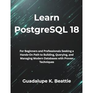 Beattie, Guadalupe K. Learn PostgreSQL 18: For Beginners and Professionals Seeking a Hands-On Path to Building, Querying, and Managing Modern Databases with Proven Techniques Beattie, Guadalupe K. Learn PostgreSQL 18: For Beginners and Professionals Seeking a Hands-On Path to Building, Querying, and Managing Modern Databases with Proven Techniques