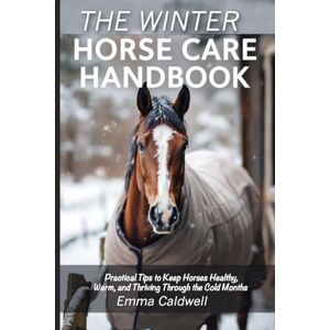Caldwell, Emma The Winter Horse Care Handbook: Practical Tips to Keep Horses Healthy, Warm, and Thriving Through the Cold Months Caldwell, Emma The Winter Horse Care Handbook: Practical Tips to Keep Horses Healthy, Warm, and Thriving Through the Cold Months