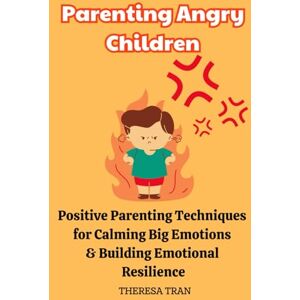 Tran, Theresa Parenting Angry Children: Positive Parenting Techniques for Calming Big Emotions & Building Emotional Resilience Tran, Theresa Parenting Angry Children: Positive Parenting Techniques for Calming Big Emotions & Building Emotional Resilience