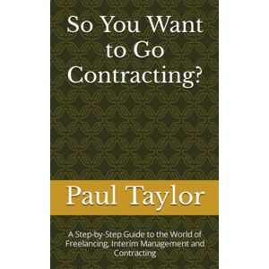 Taylor So You Want to Go Contracting?: A Step-by-Step Guide to the World of Freelancing, Interim Management and Contracting Taylor So You Want to Go Contracting?: A Step-by-Step Guide to the World of Freelancing, Interim Management and Contracting