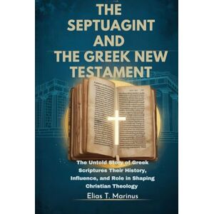 Marinus, Elias T. THE SEPTUAGINT AND THE GREEK NEW TESTAMENT: The Untold Story of Greek Scriptures Their History, Influence, and Role in Shaping Christian Theology Marinus, Elias T. THE SEPTUAGINT AND THE GREEK NEW TESTAMENT: The Untold Story of Greek Scriptures Their History, Influence, and Role in Shaping Christian Theology