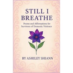 Shiann, Ashiley Still I Breathe: Poems and Affirmations for Survivors of Domestic Violence Shiann, Ashiley Still I Breathe: Poems and Affirmations for Survivors of Domestic Violence