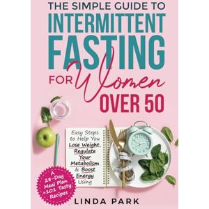 Park, Linda The Simple Guide to Intermittent Fasting for Women Over 50: Easy Steps to Help You Lose Weight, Regulate Your Metabolism & Boost Energy Using A 28-Day Meal Plan + 101 Tasty Recipes Park, Linda The Simple Guide to Intermittent Fasting for Women Over 50: Easy Steps to Help You Lose Weight, Regulate Your Metabolism & Boost Energy Using A 28-Day Meal Plan + 101 Tasty Recipes