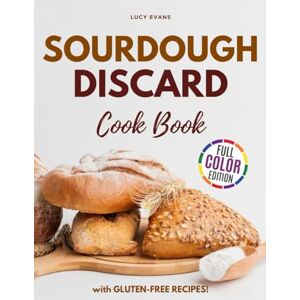 Evans, Lucy Sourdough Discard Recipes Cookbook: Discover the Art of Crafting Delicious, Fresh Baked and Wholesome Delights from Your Sourdough Discard (Illustrated and Colored Edition) Evans, Lucy Sourdough Discard Recipes Cookbook: Discover the Art of Crafting Delicious, Fresh Baked and Wholesome Delights from Your Sourdough Discard (Illustrated and Colored Edition)