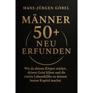 Göbel, Hans-Jürgen MÄNNER 50+ NEU ERFUNDEN: Wie du deinen Körper stärkst, deinen Geist klärst und die zweite Lebenshälfte zu deinem besten Kapitel machst Göbel, Hans-Jürgen MÄNNER 50+ NEU ERFUNDEN: Wie du deinen Körper stärkst, deinen Geist klärst und die zweite Lebenshälfte zu deinem besten Kapitel machst