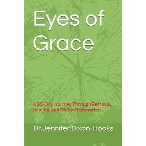 Dixon-Hooks, Dr. Jennifer Eyes of Grace: A 30-Day Journey Through Betrayal, Healing, and Divine Restoration Dixon-Hooks, Dr. Jennifer Eyes of Grace: A 30-Day Journey Through Betrayal, Healing, and Divine Restoration