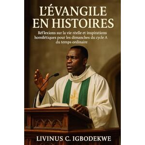Igbodekwe, Livinus C. L'ÉVANGILE EN HISTOIRES: Réflexions sur la vie réelle et inspirations homilétiques pour les dimanches du cycle A du temps ordinaire Igbodekwe, Livinus C. L'ÉVANGILE EN HISTOIRES: Réflexions sur la vie réelle et inspirations homilétiques pour les dimanches du cycle A du temps ordinaire