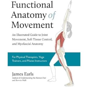 Earls, James Functional Anatomy of Movement: An Illustrated Guide to Joint Movement, Soft Tissue Control, and Myofascial Anatomy Earls, James Functional Anatomy of Movement: An Illustrated Guide to Joint Movement, Soft Tissue Control, and Myofascial Anatomy