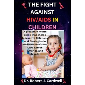 Cardwell, Dr. Robert J. The Fight Against HIV/AIDS in Children: A proactive health guide that shares Innovative Solutions and Strategies in Pediatric HIV/AIDS Care across ... (Exploring critical healthcare books) Cardwell, Dr. Robert J. The Fight Against HIV/AIDS in Children: A proactive health guide that shares Innovative Solutions and Strategies in Pediatric HIV/AIDS Care across ... (Exploring critical healthcare books)