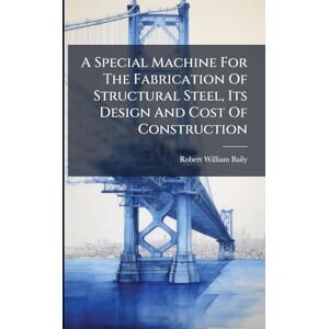 Baily, Robert William A Special Machine For The Fabrication Of Structural Steel, Its Design And Cost Of Construction Baily, Robert William A Special Machine For The Fabrication Of Structural Steel, Its Design And Cost Of Construction