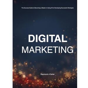 Carter, Mr Raymond J Digital Marketing: The Success Guide to Becoming a Master in Using AI for Developing Successful Strategies: How to Attract, Nurture & Convert Customers Using Modern Digital Marketing Carter, Mr Raymond J Digital Marketing: The Success Guide to Becoming a Master in Using AI for Developing Successful Strategies: How to Attract, Nurture & Convert Customers Using Modern Digital Marketing