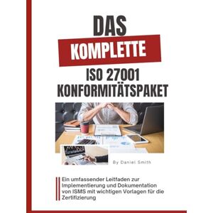 Smith, Daniel Das komplette ISO 27001 Konformitätspaket: Ein umfassender Leitfaden zur Implementierung und Dokumentation von ISMS mit wichtigen Vorlagen für die Zertifizierung (ISO 27001 BOOKS) Smith, Daniel Das komplette ISO 27001 Konformitätspaket: Ein umfassender Leitfaden zur Implementierung und Dokumentation von ISMS mit wichtigen Vorlagen für die Zertifizierung (ISO 27001 BOOKS)