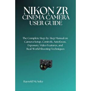 McAuley, Raynold NIKON ZR CINEMA CAMERA: The Complete Step-by-Step Manual on Camera Setup, Controls, Autofocus, Exposure, Video Features, and Real-World Shooting Techniques McAuley, Raynold NIKON ZR CINEMA CAMERA: The Complete Step-by-Step Manual on Camera Setup, Controls, Autofocus, Exposure, Video Features, and Real-World Shooting Techniques
