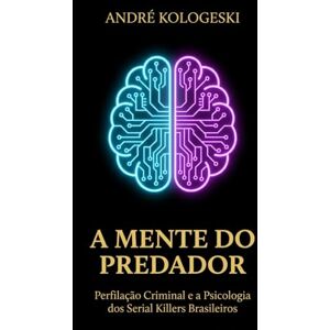 KOLOGESKI, ANDRÉ A MENTE DO PREDADOR: Perfilação Criminal e a Psicologia dos Serial Killers Brasileiros (Estudos em Criminologia e Direito Penal) KOLOGESKI, ANDRÉ A MENTE DO PREDADOR: Perfilação Criminal e a Psicologia dos Serial Killers Brasileiros (Estudos em Criminologia e Direito Penal)
