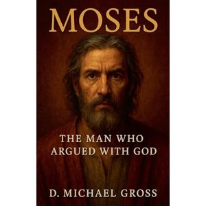 Gross, D Michael Moses: The Man Who Argued with God Gross, D Michael Moses: The Man Who Argued with God