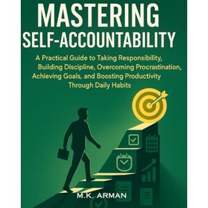 Arman, M.K. Mastering Self-Accountability: A Practical Guide to Taking Responsibility, Building Discipline, Overcoming Procrastination, Achieving Goals, and Boosting Productivity Through Daily Habits Arman, M.K. Mastering Self-Accountability: A Practical Guide to Taking Responsibility, Building Discipline, Overcoming Procrastination, Achieving Goals, and Boosting Productivity Through Daily Habits