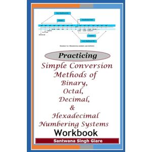 Giare, Santwana Practicing Simple Conversion Methods of Binary, Octal, Decimal, & Hexadecimal Numbering Systems Workbook Giare, Santwana Practicing Simple Conversion Methods of Binary, Octal, Decimal, & Hexadecimal Numbering Systems Workbook