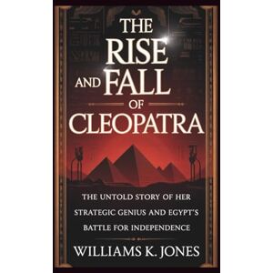 Jones, Williams K. The Rise and Fall of Cleopatra: The Untold Story of Her Strategic Genius and Egypt’s Battle for Independence Jones, Williams K. The Rise and Fall of Cleopatra: The Untold Story of Her Strategic Genius and Egypt’s Battle for Independence