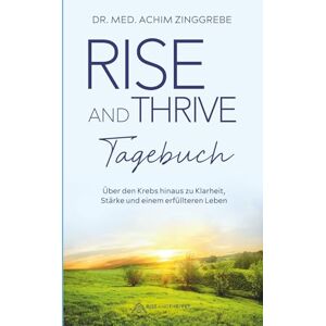 Zinggrebe, Dr. Achim Rise and Thrive Tagebuch: Über den Krebs hinaus zu Klarheit, Stärke und einem erfüllteren Leben Zinggrebe, Dr. Achim Rise and Thrive Tagebuch: Über den Krebs hinaus zu Klarheit, Stärke und einem erfüllteren Leben