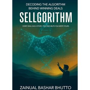 Bhutto, Zainual Bashar SELLGORITHM: Every Deal Has a Story. This One Helps You Write Yours; Decoding the Algorithm Behind Winning Deals Bhutto, Zainual Bashar SELLGORITHM: Every Deal Has a Story. This One Helps You Write Yours; Decoding the Algorithm Behind Winning Deals