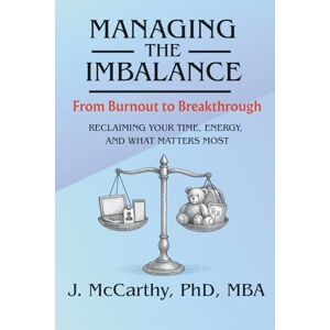 McCarthy, PhD, J. Managing the Imbalance, from Burnout to Breakthrough:: Reclaiming Your Time, Energy, and What Matters Most McCarthy, PhD, J. Managing the Imbalance, from Burnout to Breakthrough:: Reclaiming Your Time, Energy, and What Matters Most