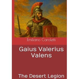 Caroletti, Emiliano Gaius Valerius Valens: The Desert Legion (Legio 3 Augusta The Desert Legion Saga) Caroletti, Emiliano Gaius Valerius Valens: The Desert Legion (Legio 3 Augusta The Desert Legion Saga)