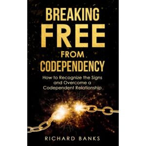 Banks, Richard Breaking Free from Codependency: How to Recognize the Signs and Overcome a Codependent Relationship: 6 (Toxic Relationship Recovery Blueprint) Banks, Richard Breaking Free from Codependency: How to Recognize the Signs and Overcome a Codependent Relationship: 6 (Toxic Relationship Recovery Blueprint)