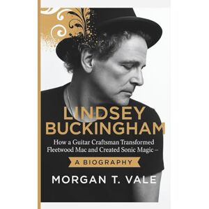 T. Vale, Morgan LINDSEY BUCKINGHAM: How a Guitar Craftsman Transformed Fleetwood Mac and Created Sonic Magic – A BIOGRAPHY T. Vale, Morgan LINDSEY BUCKINGHAM: How a Guitar Craftsman Transformed Fleetwood Mac and Created Sonic Magic – A BIOGRAPHY