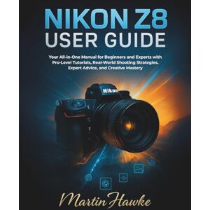 Hawke, Martin Nikon Z8 User Guide: Your All-in-One Manual for Beginners and Experts with Pro-Level Tutorials, Real-World Shooting Strategies, Expert Advice, and Creative Mastery Hawke, Martin Nikon Z8 User Guide: Your All-in-One Manual for Beginners and Experts with Pro-Level Tutorials, Real-World Shooting Strategies, Expert Advice, and Creative Mastery