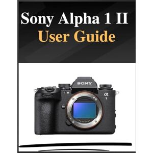 Whyte, Grey Sony Alpha 1 II User Guide: The definitive manual for beginners and seniors: Your Easy-Step Handbook to Mastering Photography at Any Age Whyte, Grey Sony Alpha 1 II User Guide: The definitive manual for beginners and seniors: Your Easy-Step Handbook to Mastering Photography at Any Age