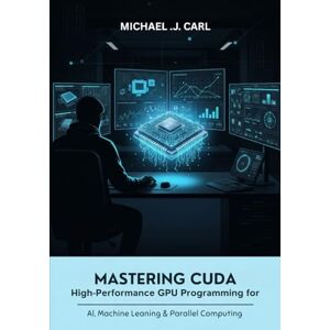 Carl, Michael .J. Mastering CUDA: High-Performance GPU Programming for AI, Machine Learning & Parallel Computing Carl, Michael .J. Mastering CUDA: High-Performance GPU Programming for AI, Machine Learning & Parallel Computing