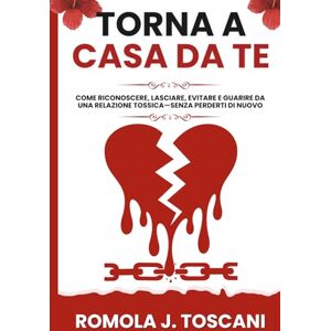 J. Toscani, Romola Torna a Casa da Te: Come Riconoscere, Lasciare, Evitare e Guarire da una Relazione Tossica—Senza Perderti di Nuovo J. Toscani, Romola Torna a Casa da Te: Come Riconoscere, Lasciare, Evitare e Guarire da una Relazione Tossica—Senza Perderti di Nuovo