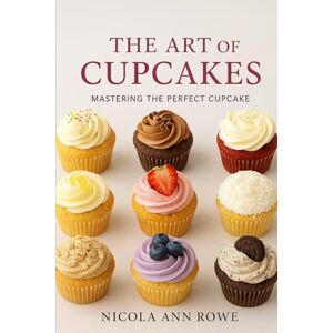 Rowe, Nicola Ann The Art of Cupcakes: Mastering the Perfect Cupcake Rowe, Nicola Ann The Art of Cupcakes: Mastering the Perfect Cupcake