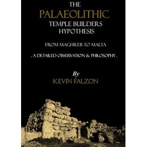 Falzon, Kevin THE PALAEOLITHIC TEMPLE BUILDERS HYPOTHESIS FROM MAGHREB TO MALTA: A detailed observation & philosophy Falzon, Kevin THE PALAEOLITHIC TEMPLE BUILDERS HYPOTHESIS FROM MAGHREB TO MALTA: A detailed observation & philosophy