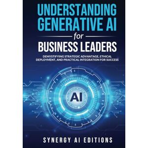 AI EDITIONS, SYNERGY Understanding Generative AI for Business Leaders: Demystifying Strategic Advantage, Ethical Deployment, and Practical Integration for Success (Artificial Intelligence For Everyone.) AI EDITIONS, SYNERGY Understanding Generative AI for Business Leaders: Demystifying Strategic Advantage, Ethical Deployment, and Practical Integration for Success (Artificial Intelligence For Everyone.)