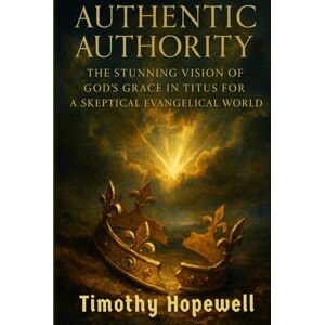 Hopewell, Timothy Authentic Authority: The Stunning Vision of God's Grace in Titus for a Skeptical Evangelical World (The New Testament For Today’s Evangelical Christian) Hopewell, Timothy Authentic Authority: The Stunning Vision of God's Grace in Titus for a Skeptical Evangelical World (The New Testament For Today’s Evangelical Christian)
