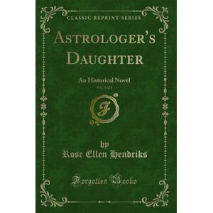 Hendriks, Rose Ellen Astrologer's Daughter, Vol. 3 of 3 (Classic Reprint): An Historical Novel: An Historical Novel (Classic Reprint) Hendriks, Rose Ellen Astrologer's Daughter, Vol. 3 of 3 (Classic Reprint): An Historical Novel: An Historical Novel (Classic Reprint)
