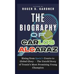 D. Gardner, Roger The Biography of Carlos Alcaraz: Rising from Spain’s Courts to Global Glory — The Untold Story of Tennis’s Most Promising Young Champion D. Gardner, Roger The Biography of Carlos Alcaraz: Rising from Spain’s Courts to Global Glory — The Untold Story of Tennis’s Most Promising Young Champion