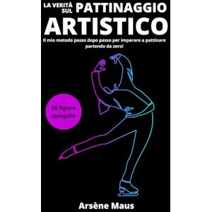 Maus, Arsene La verità sul pattinaggio artistico: Il mio metodo passo dopo passo per imparare a pattinare partendo da zero! Maus, Arsene La verità sul pattinaggio artistico: Il mio metodo passo dopo passo per imparare a pattinare partendo da zero!