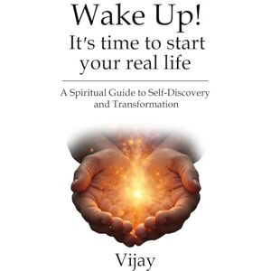 Vijay Wake Up! It’s time to start your real life: A Spiritual Guide to Self-Discovery and Transformation Vijay Wake Up! It’s time to start your real life: A Spiritual Guide to Self-Discovery and Transformation
