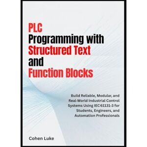Luke, Cohen PLC Programming with Structured Text and Function Blocks: Build Reliable, Modular, and Real-world Industrial control systems usin IEC for students, Engineers and Automation Professionals Luke, Cohen PLC Programming with Structured Text and Function Blocks: Build Reliable, Modular, and Real-world Industrial control systems usin IEC for students, Engineers and Automation Professionals
