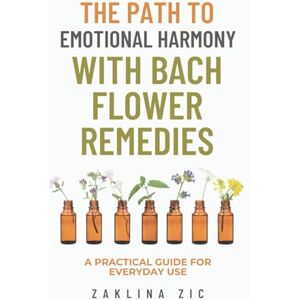 Zic, Zaklina The path to emotional harmony with Bach flower remedies: A practical guide for everyday use Zic, Zaklina The path to emotional harmony with Bach flower remedies: A practical guide for everyday use
