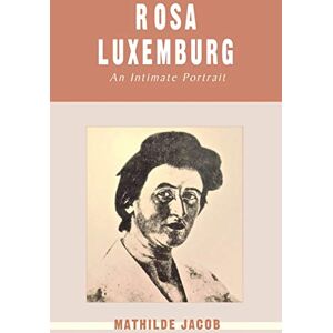 Jacob, Mathilde Rosa Luxemburg: An Intimate Portrait Jacob, Mathilde Rosa Luxemburg: An Intimate Portrait