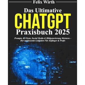 Wirth, Felix Das Ultimative ChatGPT Praxisbuch 2025: Prompts, KI-Texte, Social Media & Bildgenerierung meistern Der umfassende Leitfaden für Anfänger & Profis Wirth, Felix Das Ultimative ChatGPT Praxisbuch 2025: Prompts, KI-Texte, Social Media & Bildgenerierung meistern Der umfassende Leitfaden für Anfänger & Profis