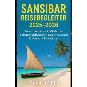 Lopez, Fay I. Sansibar Reisebegleiter 2025–2026: Ihr umfassender Leitfaden zu Sehenswürdigkeiten, Essen, Unterkunft, Kultur und Reisetipps Lopez, Fay I. Sansibar Reisebegleiter 2025–2026: Ihr umfassender Leitfaden zu Sehenswürdigkeiten, Essen, Unterkunft, Kultur und Reisetipps